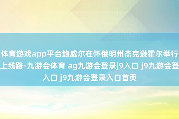 体育游戏app平台鲍威尔在怀俄明州杰克逊霍尔举行的年度会议上线路-九游会体育 ag九游会登录j9入口 j9九游会登录入口首页