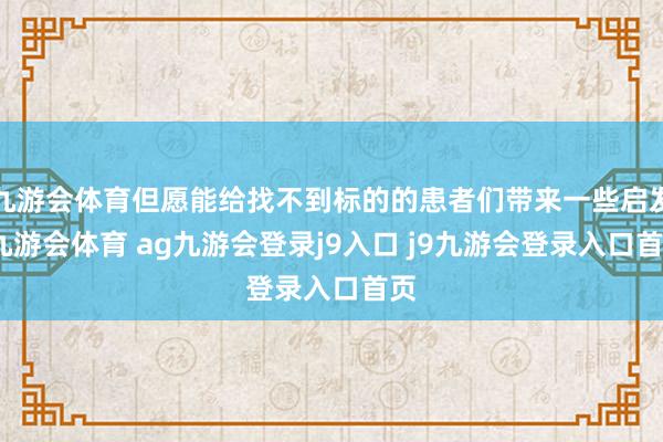 九游会体育但愿能给找不到标的的患者们带来一些启发-九游会体育 ag九游会登录j9入口 j9九游会登录入口首页