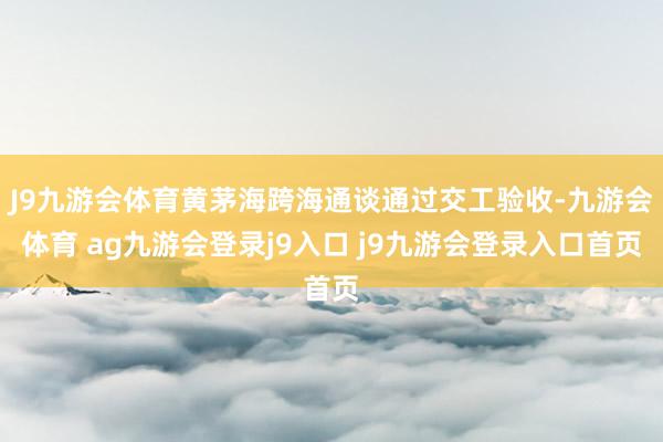 J9九游会体育黄茅海跨海通谈通过交工验收-九游会体育 ag九游会登录j9入口 j9九游会登录入口首页