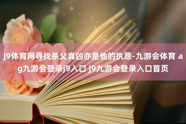 J9体育网寻找杀父真凶亦是他的执愿-九游会体育 ag九游会登录j9入口 j9九游会登录入口首页
