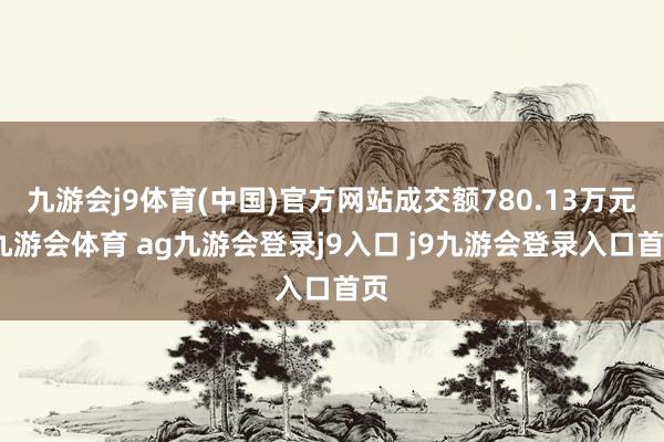 九游会j9体育(中国)官方网站成交额780.13万元-九游会体育 ag九游会登录j9入口 j9九游会登录入口首页