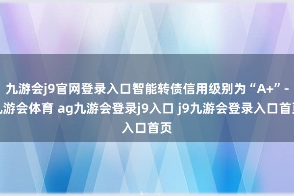 九游会j9官网登录入口智能转债信用级别为“A+”-九游会体育 ag九游会登录j9入口 j9九游会登录入口首页