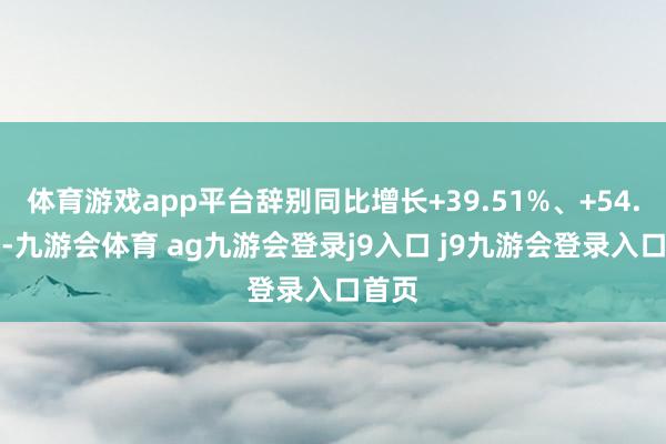 体育游戏app平台辞别同比增长+39.51%、+54.72%-九游会体育 ag九游会登录j9入口 j9九游会登录入口首页