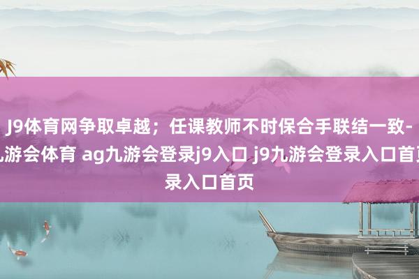 J9体育网争取卓越；任课教师不时保合手联结一致-九游会体育 ag九游会登录j9入口 j9九游会登录入口首页