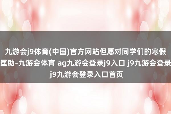九游会j9体育(中国)官方网站但愿对同学们的寒假学习有所匡助-九游会体育 ag九游会登录j9入口 j9九游会登录入口首页
