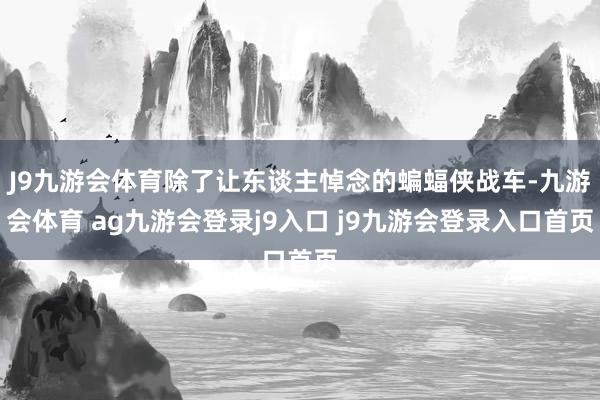 J9九游会体育除了让东谈主悼念的蝙蝠侠战车-九游会体育 ag九游会登录j9入口 j9九游会登录入口首页