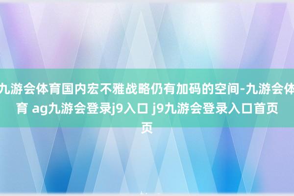 九游会体育国内宏不雅战略仍有加码的空间-九游会体育 ag九游会登录j9入口 j9九游会登录入口首页