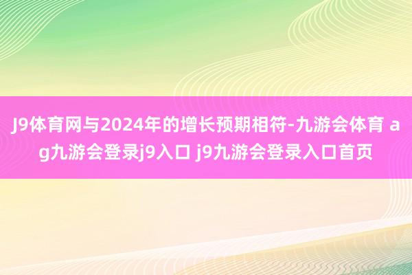 J9体育网与2024年的增长预期相符-九游会体育 ag九游会登录j9入口 j9九游会登录入口首页