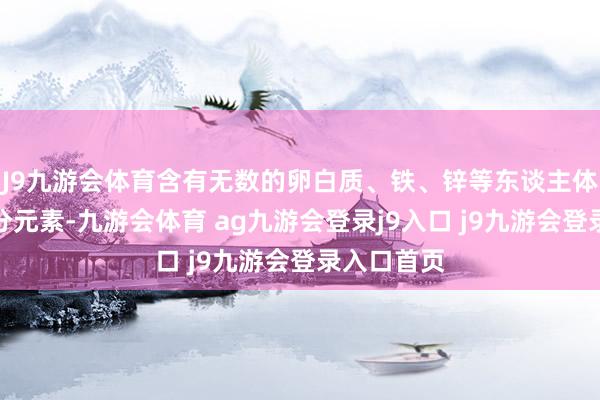 J9九游会体育含有无数的卵白质、铁、锌等东谈主体所需的养分元素-九游会体育 ag九游会登录j9入口 j9九游会登录入口首页