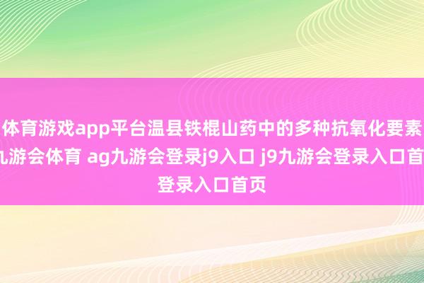 体育游戏app平台温县铁棍山药中的多种抗氧化要素-九游会体育 ag九游会登录j9入口 j9九游会登录入口首页