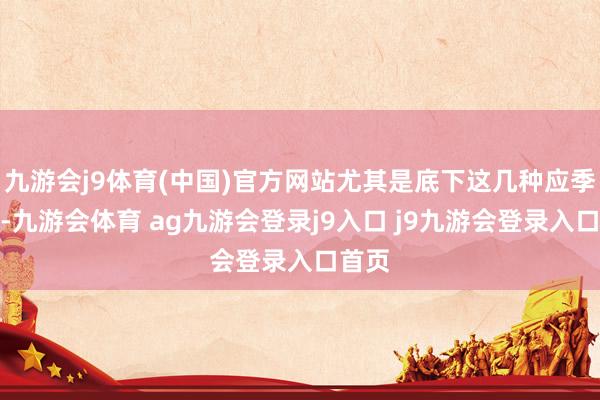 九游会j9体育(中国)官方网站尤其是底下这几种应季生果-九游会体育 ag九游会登录j9入口 j9九游会登录入口首页