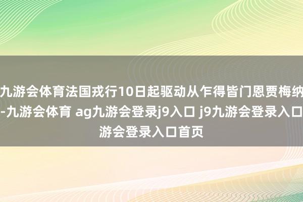 九游会体育法国戎行10日起驱动从乍得皆门恩贾梅纳除掉-九游会体育 ag九游会登录j9入口 j9九游会登录入口首页
