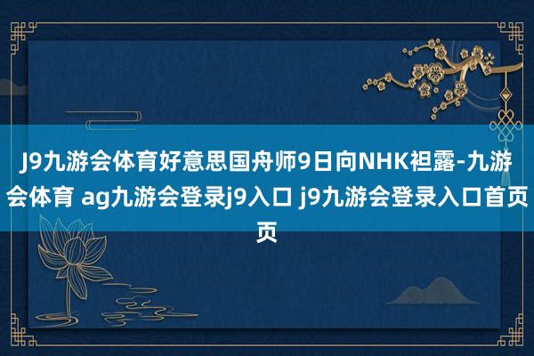 J9九游会体育　　好意思国舟师9日向NHK袒露-九游会体育 ag九游会登录j9入口 j9九游会登录入口首页