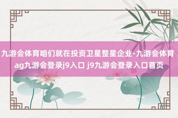 九游会体育咱们就在投资卫星整星企业-九游会体育 ag九游会登录j9入口 j9九游会登录入口首页