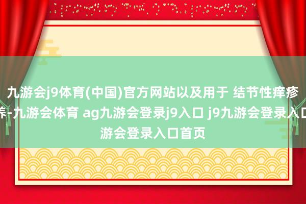 九游会j9体育(中国)官方网站以及用于 结节性痒疹的调养-九游会体育 ag九游会登录j9入口 j9九游会登录入口首页