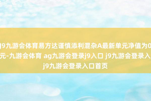 J9九游会体育易方达谨慎添利混杂A最新单元净值为0.9549元-九游会体育 ag九游会登录j9入口 j9九游会登录入口首页