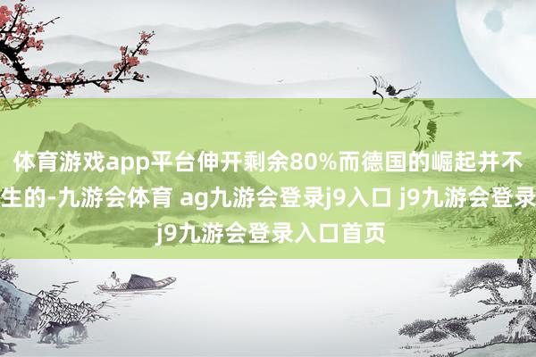 体育游戏app平台伸开剩余80%而德国的崛起并不是造谣产生的-九游会体育 ag九游会登录j9入口 j9九游会登录入口首页