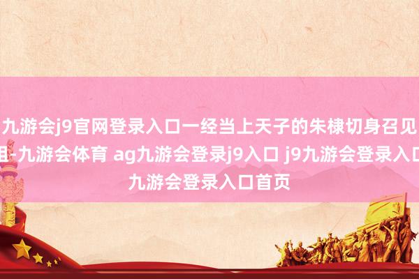 九游会j9官网登录入口一经当上天子的朱棣切身召见徐辉祖-九游会体育 ag九游会登录j9入口 j9九游会登录入口首页