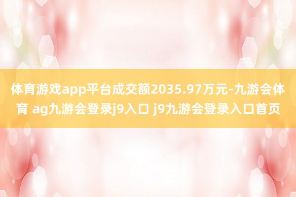 体育游戏app平台成交额2035.97万元-九游会体育 ag九游会登录j9入口 j9九游会登录入口首页