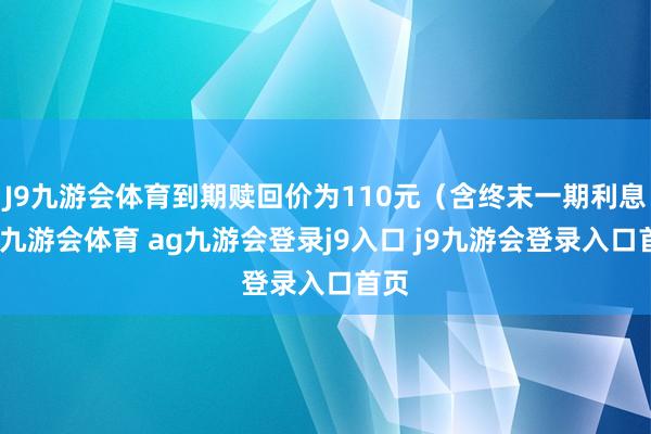 J9九游会体育到期赎回价为110元（含终末一期利息）-九游会体育 ag九游会登录j9入口 j9九游会登录入口首页