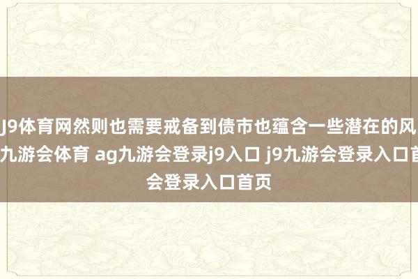J9体育网然则也需要戒备到债市也蕴含一些潜在的风险-九游会体育 ag九游会登录j9入口 j9九游会登录入口首页