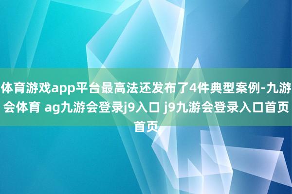 体育游戏app平台最高法还发布了4件典型案例-九游会体育 ag九游会登录j9入口 j9九游会登录入口首页