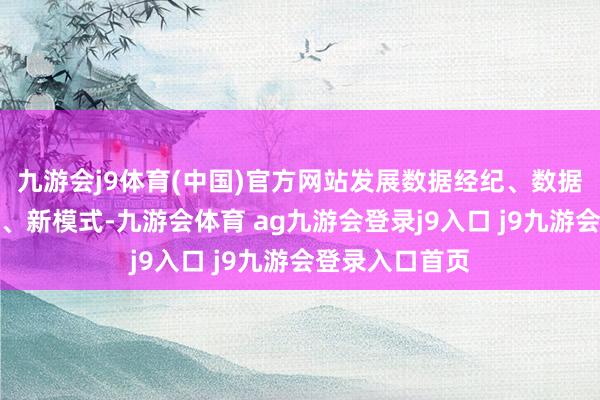 九游会j9体育(中国)官方网站发展数据经纪、数据托管等新业态、新模式-九游会体育 ag九游会登录j9入口 j9九游会登录入口首页