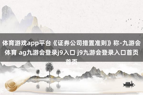 体育游戏app平台《证券公司措置准则》称-九游会体育 ag九游会登录j9入口 j9九游会登录入口首页