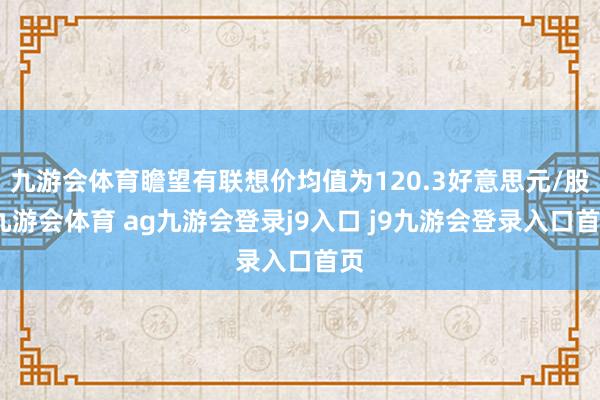 九游会体育瞻望有联想价均值为120.3好意思元/股-九游会体育 ag九游会登录j9入口 j9九游会登录入口首页