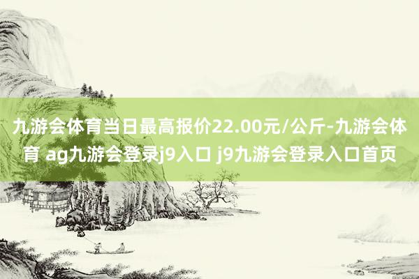 九游会体育当日最高报价22.00元/公斤-九游会体育 ag九游会登录j9入口 j9九游会登录入口首页