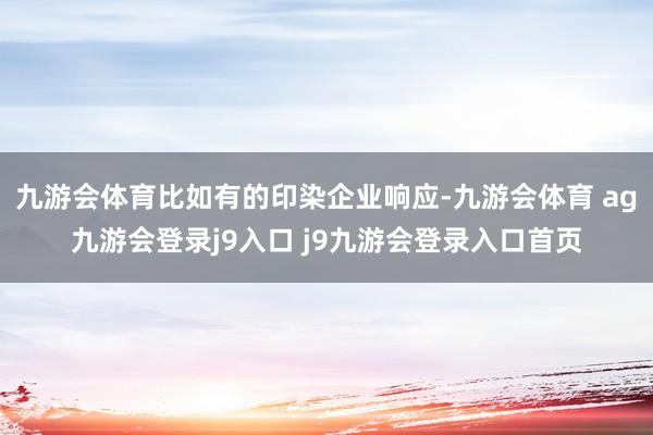 九游会体育比如有的印染企业响应-九游会体育 ag九游会登录j9入口 j9九游会登录入口首页