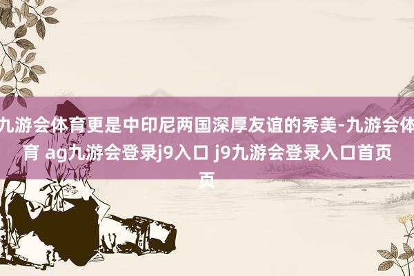 九游会体育更是中印尼两国深厚友谊的秀美-九游会体育 ag九游会登录j9入口 j9九游会登录入口首页