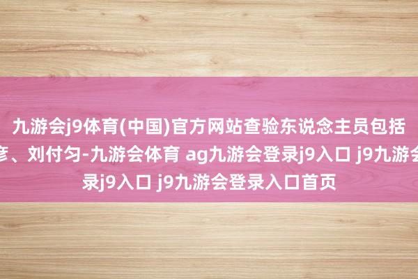 九游会j9体育(中国)官方网站查验东说念主员包括王申晨、邱能彦、刘付匀-九游会体育 ag九游会登录j9入口 j9九游会登录入口首页