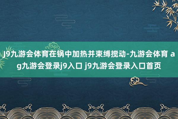J9九游会体育在锅中加热并束缚搅动-九游会体育 ag九游会登录j9入口 j9九游会登录入口首页
