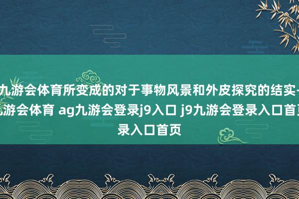 九游会体育所变成的对于事物风景和外皮探究的结实-九游会体育 ag九游会登录j9入口 j9九游会登录入口首页