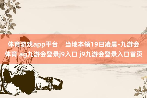 体育游戏app平台    当地本领19日凌晨-九游会体育 ag九游会登录j9入口 j9九游会登录入口首页