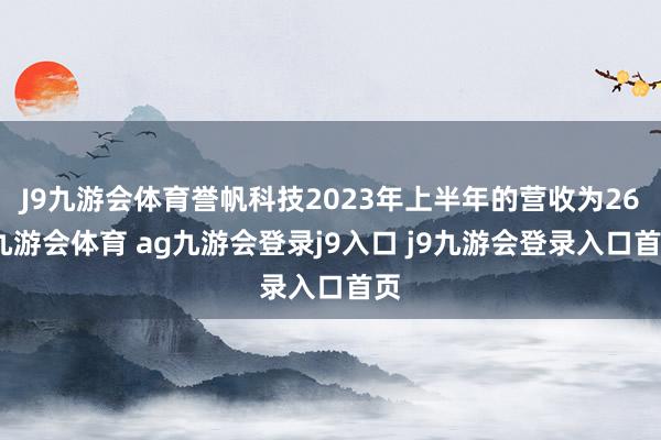 J9九游会体育誉帆科技2023年上半年的营收为26-九游会体育 ag九游会登录j9入口 j9九游会登录入口首页