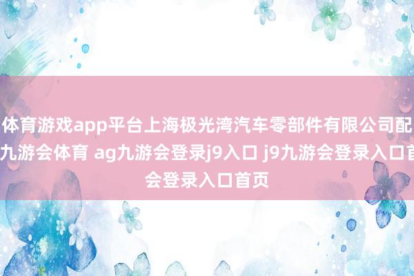体育游戏app平台上海极光湾汽车零部件有限公司配置-九游会体育 ag九游会登录j9入口 j9九游会登录入口首页