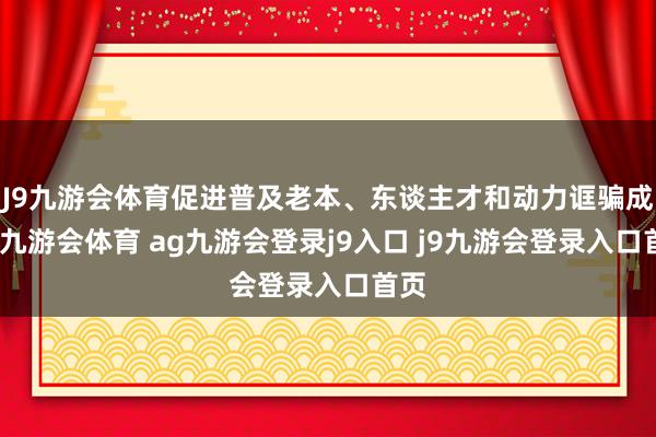 J9九游会体育促进普及老本、东谈主才和动力诓骗成果-九游会体育 ag九游会登录j9入口 j9九游会登录入口首页