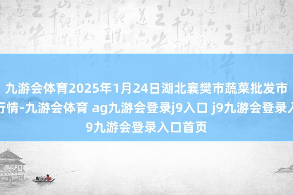 九游会体育2025年1月24日湖北襄樊市蔬菜批发市集价钱行情-九游会体育 ag九游会登录j9入口 j9九游会登录入口首页
