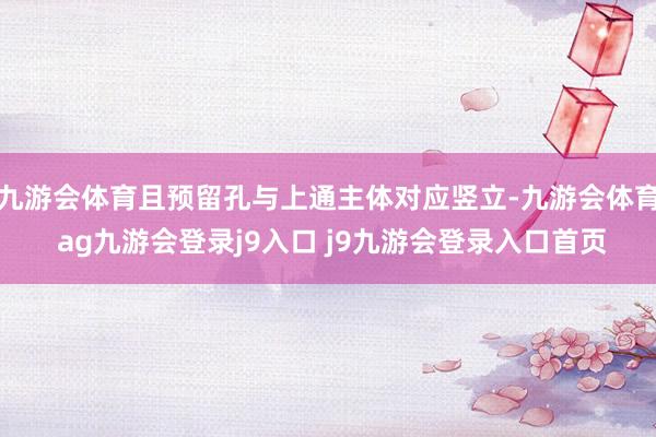 九游会体育且预留孔与上通主体对应竖立-九游会体育 ag九游会登录j9入口 j9九游会登录入口首页