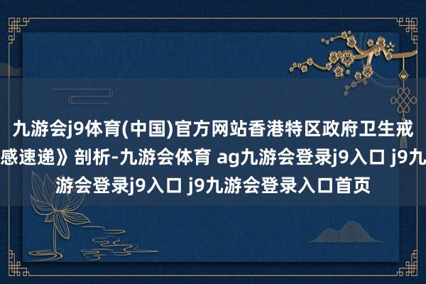 九游会j9体育(中国)官方网站香港特区政府卫生戒备中心新一期《流感速递》剖析-九游会体育 ag九游会登录j9入口 j9九游会登录入口首页