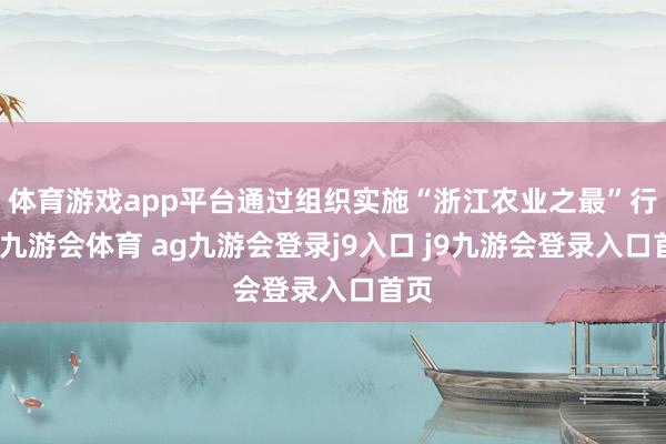 体育游戏app平台通过组织实施“浙江农业之最”行径-九游会体育 ag九游会登录j9入口 j9九游会登录入口首页