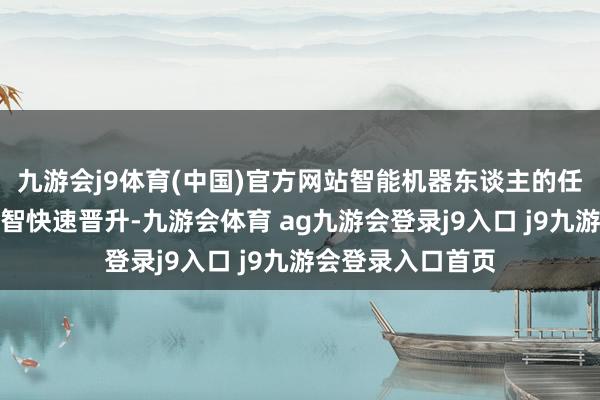 九游会j9体育(中国)官方网站智能机器东谈主的任务筹谋和扩充才智快速晋升-九游会体育 ag九游会登录j9入口 j9九游会登录入口首页