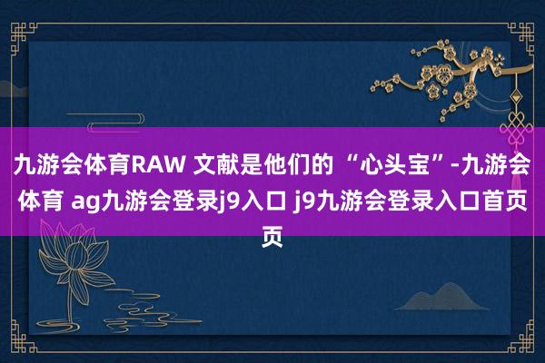 九游会体育RAW 文献是他们的 “心头宝”-九游会体育 ag九游会登录j9入口 j9九游会登录入口首页