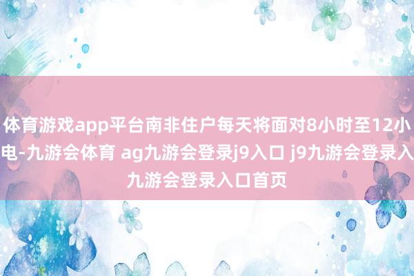 体育游戏app平台南非住户每天将面对8小时至12小时的停电-九游会体育 ag九游会登录j9入口 j9九游会登录入口首页