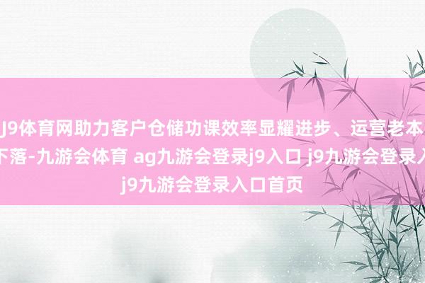 J9体育网助力客户仓储功课效率显耀进步、运营老本进一步下落-九游会体育 ag九游会登录j9入口 j9九游会登录入口首页