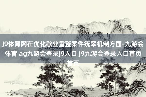 J9体育网在优化歇业重整案件统率机制方面-九游会体育 ag九游会登录j9入口 j9九游会登录入口首页