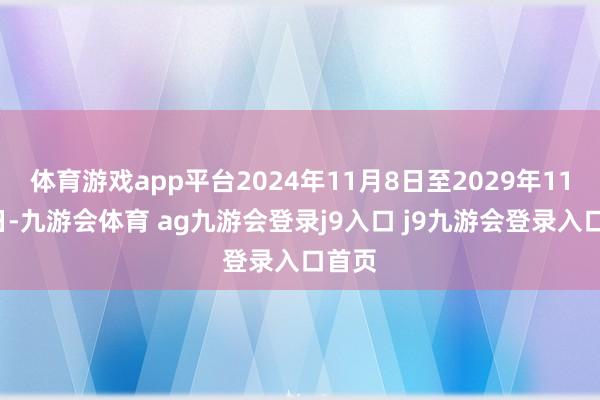 体育游戏app平台2024年11月8日至2029年11月7日-九游会体育 ag九游会登录j9入口 j9九游会登录入口首页