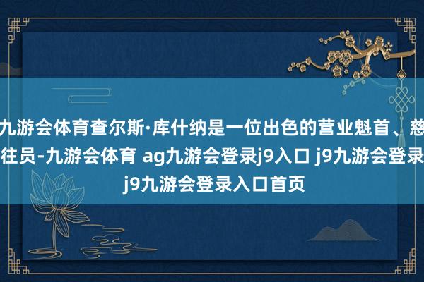 九游会体育查尔斯·库什纳是一位出色的营业魁首、慈善家和来往员-九游会体育 ag九游会登录j9入口 j9九游会登录入口首页